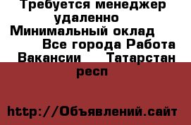 Требуется менеджер удаленно › Минимальный оклад ­ 15 000 - Все города Работа » Вакансии   . Татарстан респ.